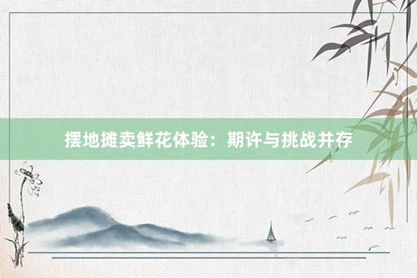 摆地摊卖鲜花体验：期许与挑战并存