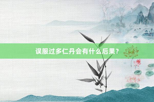 误服过多仁丹会有什么后果？